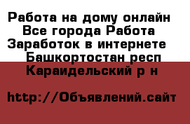 Работа на дому-онлайн - Все города Работа » Заработок в интернете   . Башкортостан респ.,Караидельский р-н